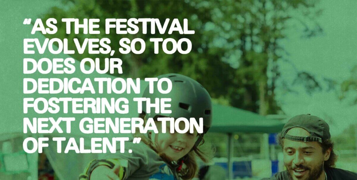 Quote: "As The Festival Evolves, So Too Does Our Dedication To Fostering The Next Generation Of Talent" - Overlaid over picture of child and instructor skateboarding on our miniature ramp in the family area